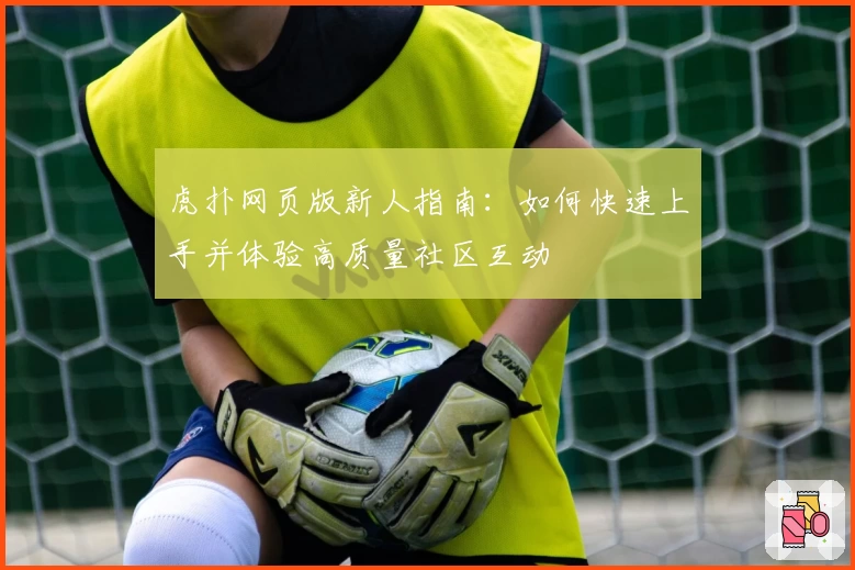 虎扑网页版新人指南：如何快速上手并体验高质量社区互动