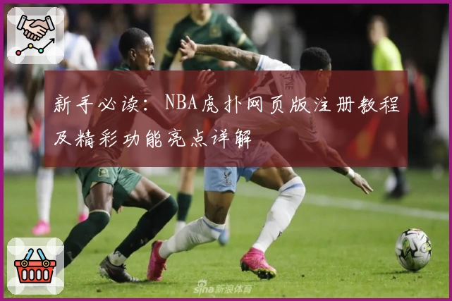 新手必读:NBA虎扑网页版注册教程及精彩功能亮点详解