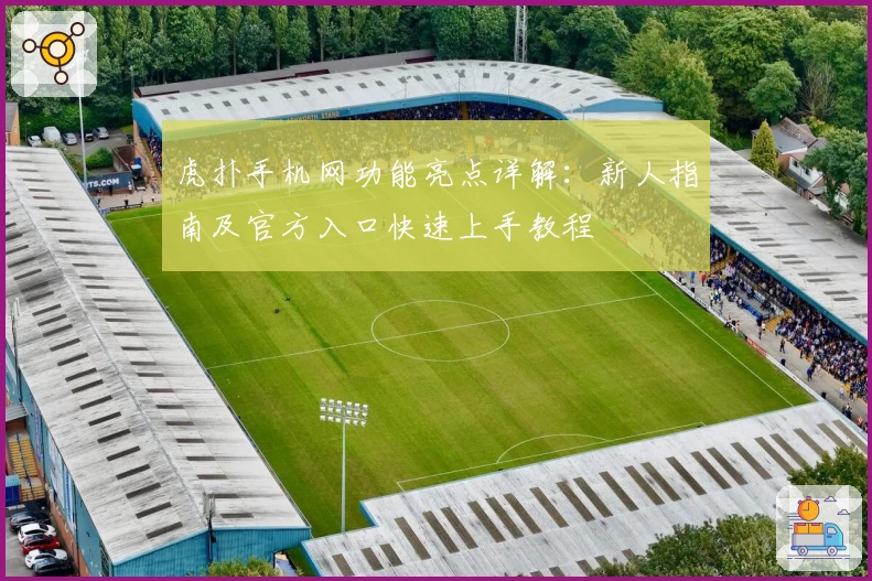 虎扑手机网功能亮点详解：新人指南及官方入口快速上手教程