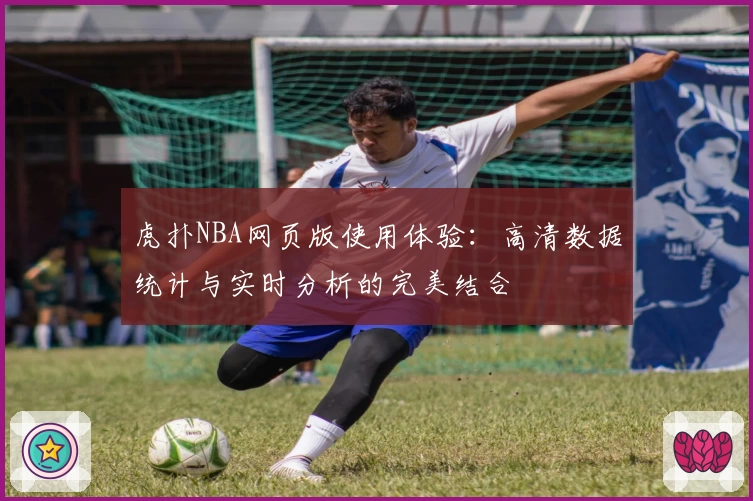 虎扑NBA网页版使用体验：高清数据统计与实时分析的完美结合