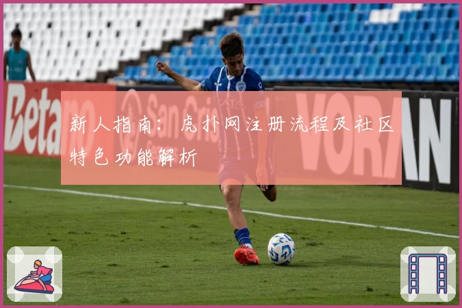 新人指南：虎扑网注册流程及社区特色功能解析