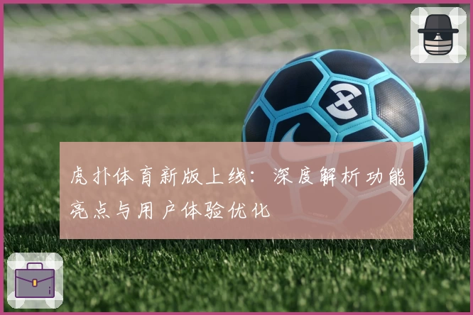 虎扑体育新版上线：深度解析功能亮点与用户体验优化