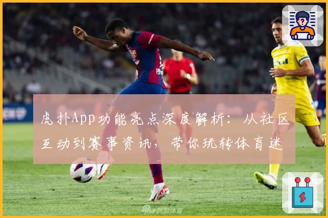 虎扑App功能亮点深度解析：从社区互动到赛事资讯，带你玩转体育迷的专属平台