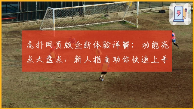 虎扑网页版全新体验详解：功能亮点大盘点，新人指南助你快速上手
