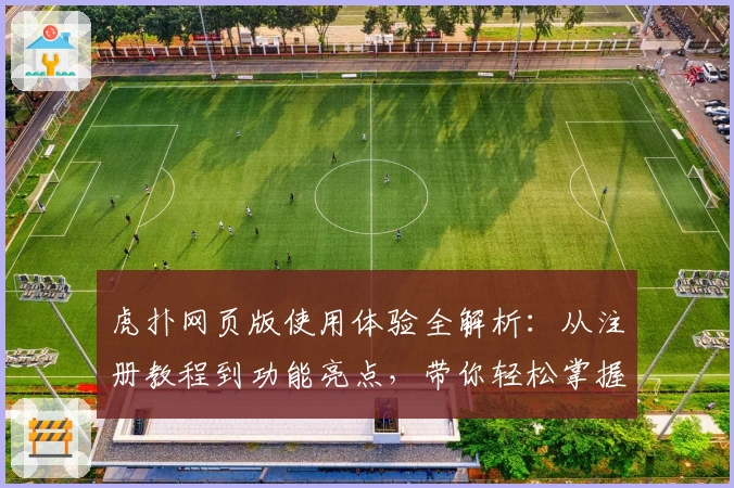 虎扑网页版使用体验全解析：从注册教程到功能亮点，带你轻松掌握秘诀