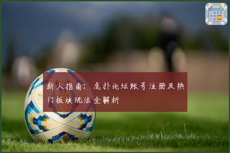 新人指南：虎扑论坛账号注册及热门板块玩法全解析