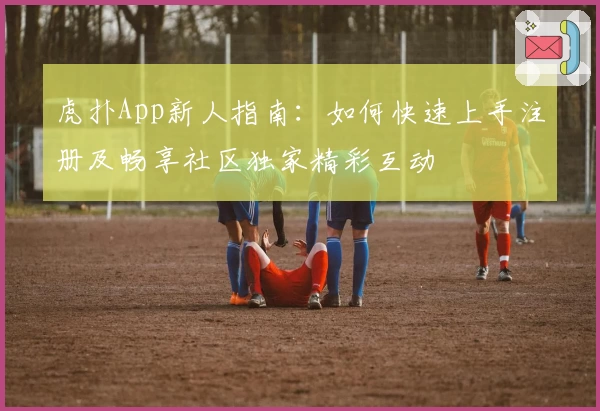 虎扑App新人指南：如何快速上手注册及畅享社区独家精彩互动