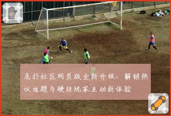 虎扑社区网页版全新升级，解锁热议话题与硬核玩家互动新体验