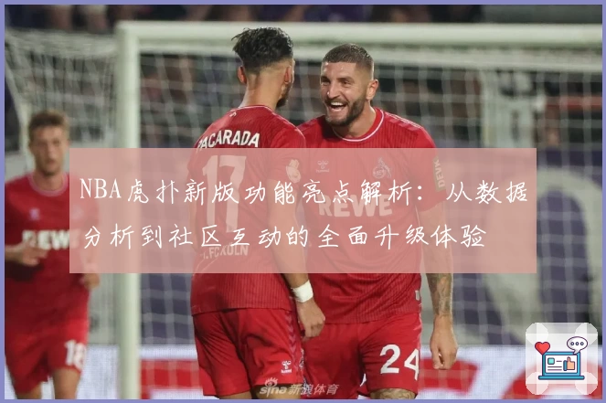 NBA虎扑新版功能亮点解析：从数据分析到社区互动的全面升级体验