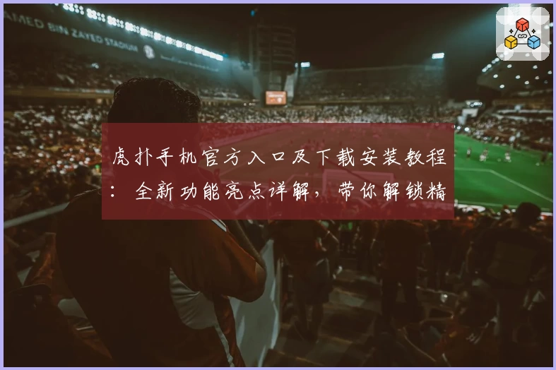 虎扑手机官方入口及下载安装教程：全新功能亮点详解，带你解锁精彩互动体验