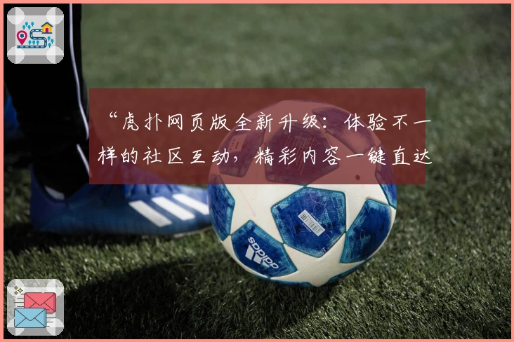 “虎扑网页版全新升级：体验不一样的社区互动，精彩内容一键直达”
