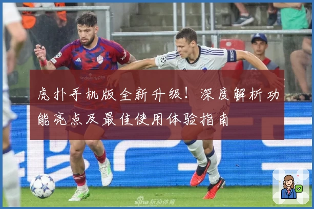 虎扑手机版全新升级！深度解析功能亮点及最佳使用体验指南