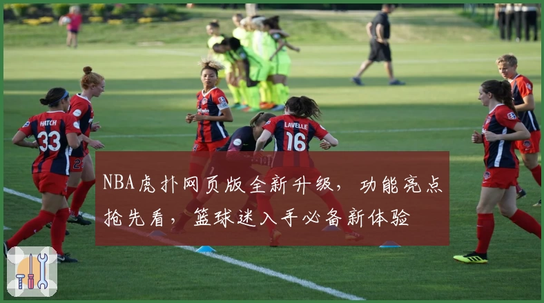 NBA虎扑网页版全新升级，功能亮点抢先看，篮球迷入手必备新体验