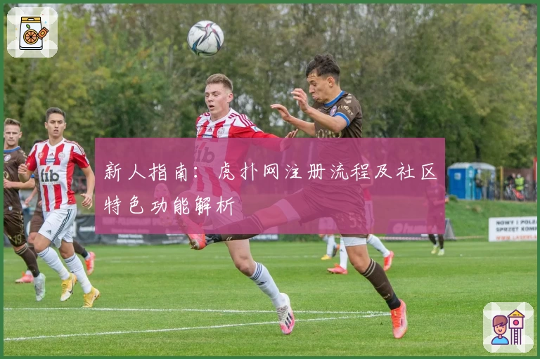 新人指南：虎扑网注册流程及社区特色功能解析