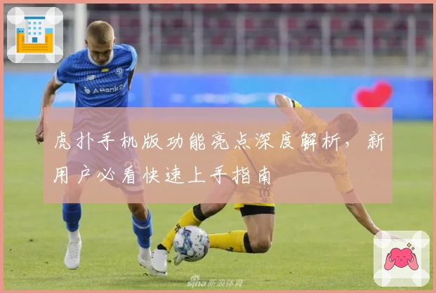 虎扑手机版功能亮点深度解析，新用户必看快速上手指南