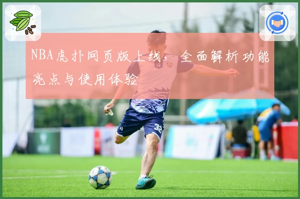 NBA虎扑网页版上线，全面解析功能亮点与使用体验