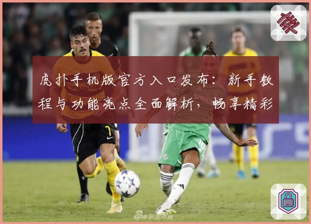 虎扑手机版官方入口发布：新手教程与功能亮点全面解析，畅享精彩社区体验