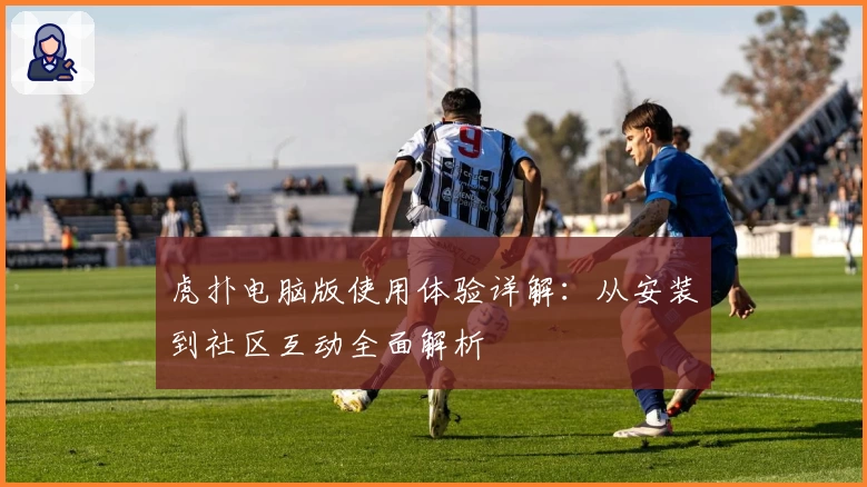 虎扑电脑版使用体验详解：从安装到社区互动全面解析