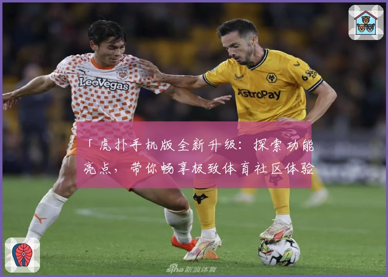 「虎扑手机版全新升级：探索功能亮点，带你畅享极致体育社区体验」