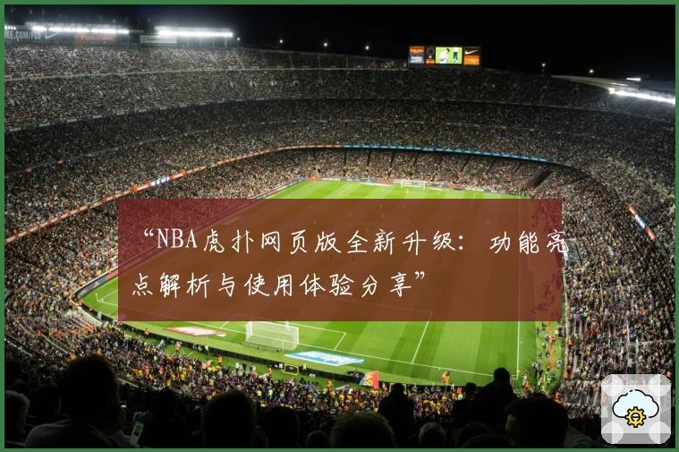 “NBA虎扑网页版全新升级：功能亮点解析与使用体验分享”