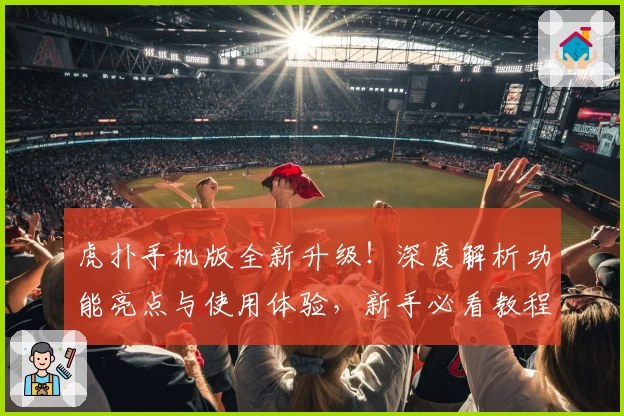 虎扑手机版全新升级！深度解析功能亮点与使用体验，新手必看教程助你快速上手