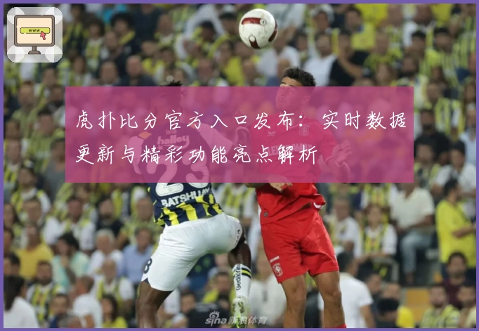 虎扑比分官方入口发布：实时数据更新与精彩功能亮点解析