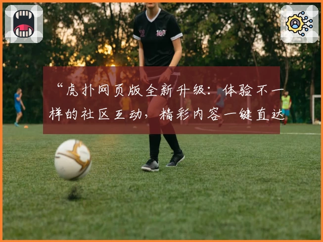 “虎扑网页版全新升级：体验不一样的社区互动，精彩内容一键直达”