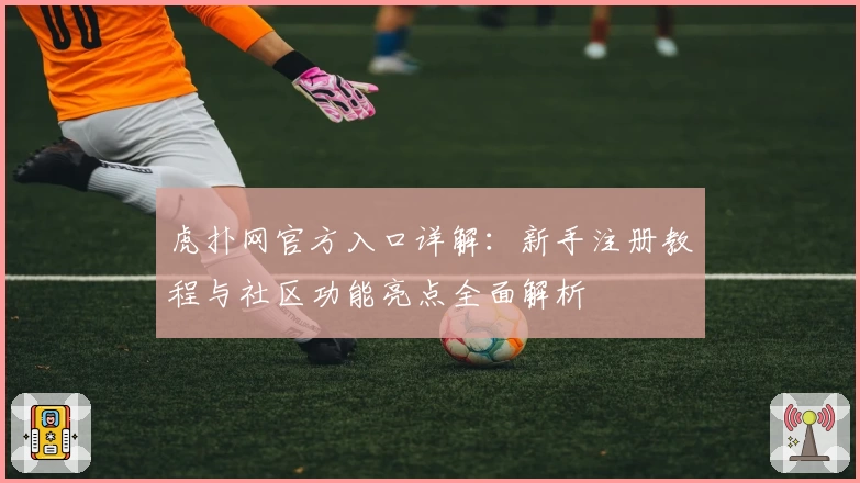 虎扑网官方入口详解：新手注册教程与社区功能亮点全面解析