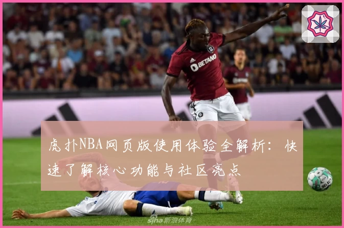 虎扑NBA网页版使用体验全解析:快速了解核心功能与社区亮点