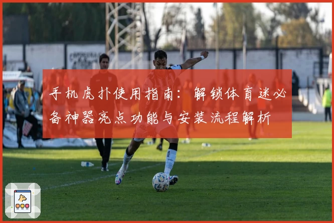 手机虎扑使用指南：解锁体育迷必备神器亮点功能与安装流程解析