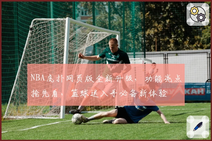 NBA虎扑网页版全新升级，功能亮点抢先看，篮球迷入手必备新体验
