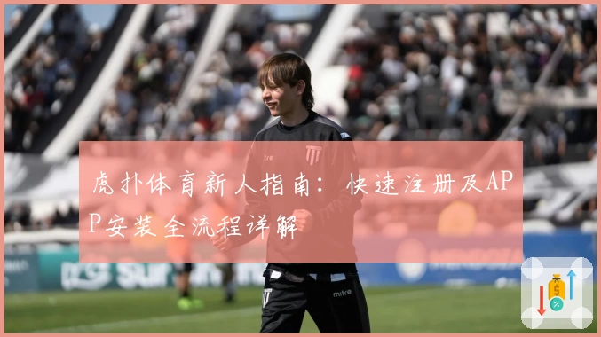 虎扑体育新人指南：快速注册及APP安装全流程详解