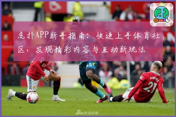 虎扑APP新手指南：快速上手体育社区，发现精彩内容与互动新玩法